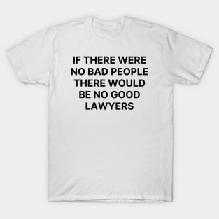 If there were no bad people there would be no good lawyers T-Shirt